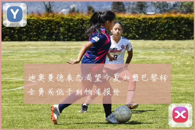 迪奥曼德表态渴望今夏加盟巴黎转会费或低于利物浦报价