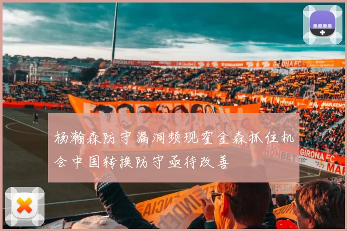 杨瀚森防守漏洞频现霍金森抓住机会中国转换防守亟待改善