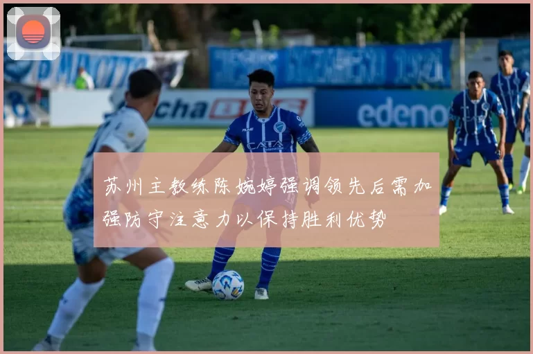 苏州主教练陈婉婷强调领先后需加强防守注意力以保持胜利优势