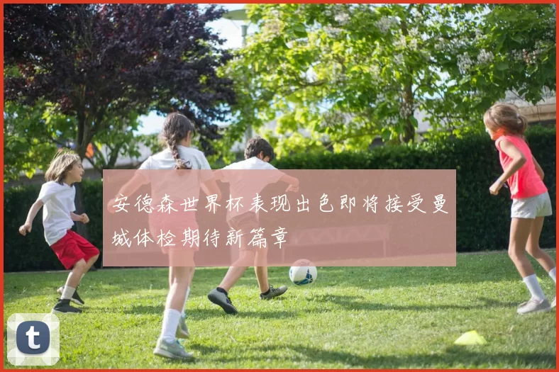 安德森世界杯表现出色即将接受曼城体检期待新篇章