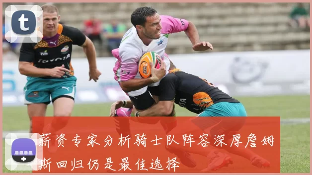 薪资专家分析骑士队阵容深厚詹姆斯回归仍是最佳选择