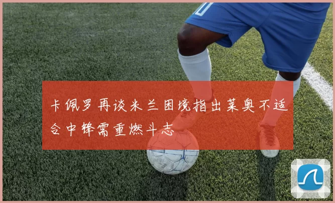 卡佩罗再谈米兰困境指出莱奥不适合中锋需重燃斗志