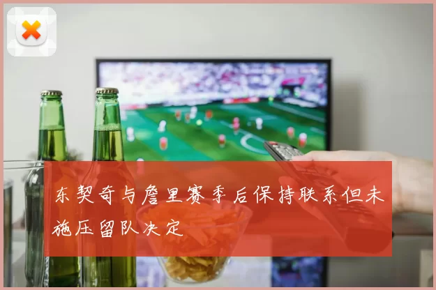 东契奇与詹里赛季后保持联系但未施压留队决定