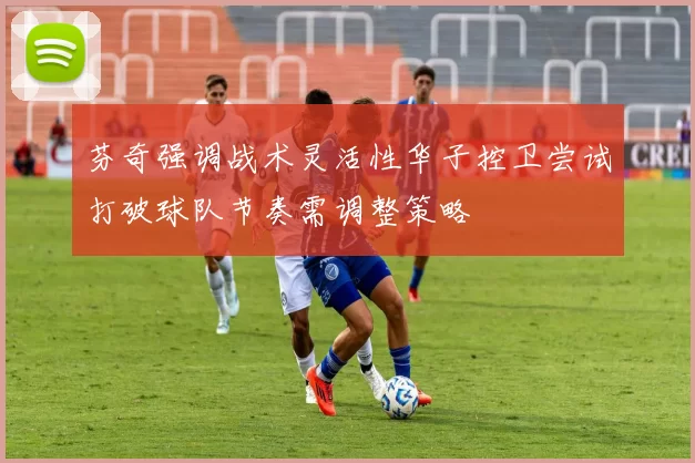 芬奇强调战术灵活性华子控卫尝试打破球队节奏需调整策略