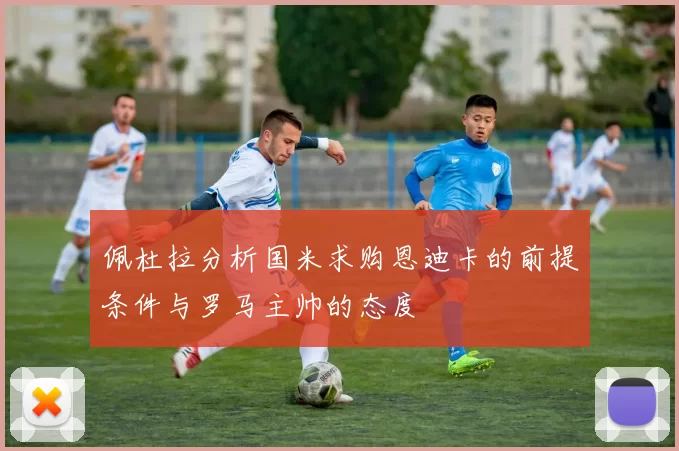佩杜拉分析国米求购恩迪卡的前提条件与罗马主帅的态度