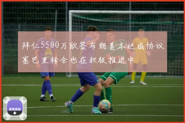 拜仁5500万欧签布朗基本达成协议塞巴里转会也在积极推进中