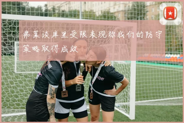 弗莱谈库里受限表现称我们的防守策略取得成效
