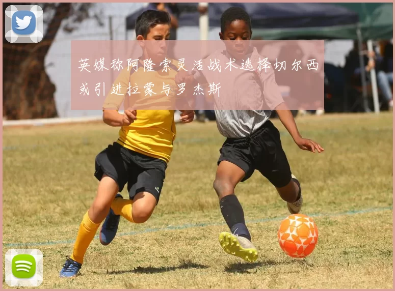 英媒称阿隆索灵活战术选择切尔西或引进拉蒙与罗杰斯
