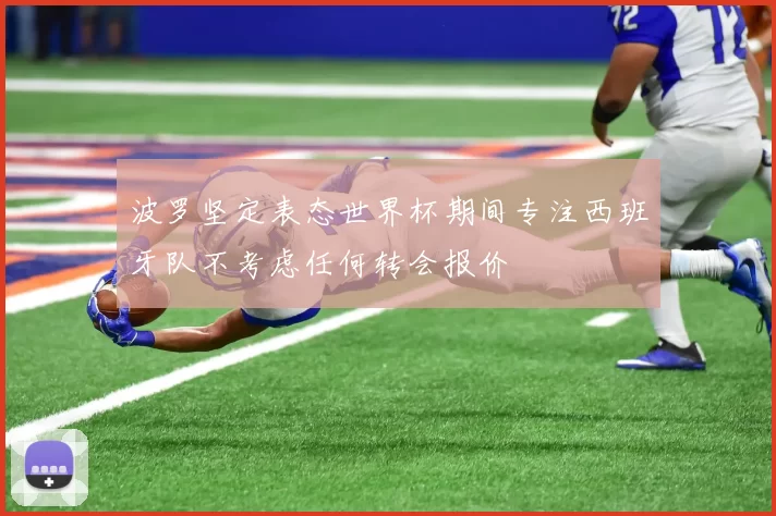 波罗坚定表态世界杯期间专注西班牙队不考虑任何转会报价