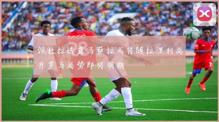 佩杜拉透露马萨拉或将随拉涅利离开罗马局势即将明朗