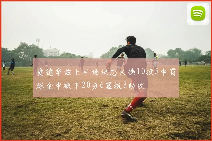 爱德华兹上半场状态火热10投5中罚球全中砍下20分6篮板3助攻