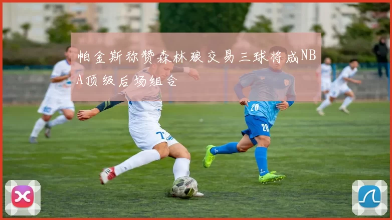 帕金斯称赞森林狼交易三球将成NBA顶级后场组合