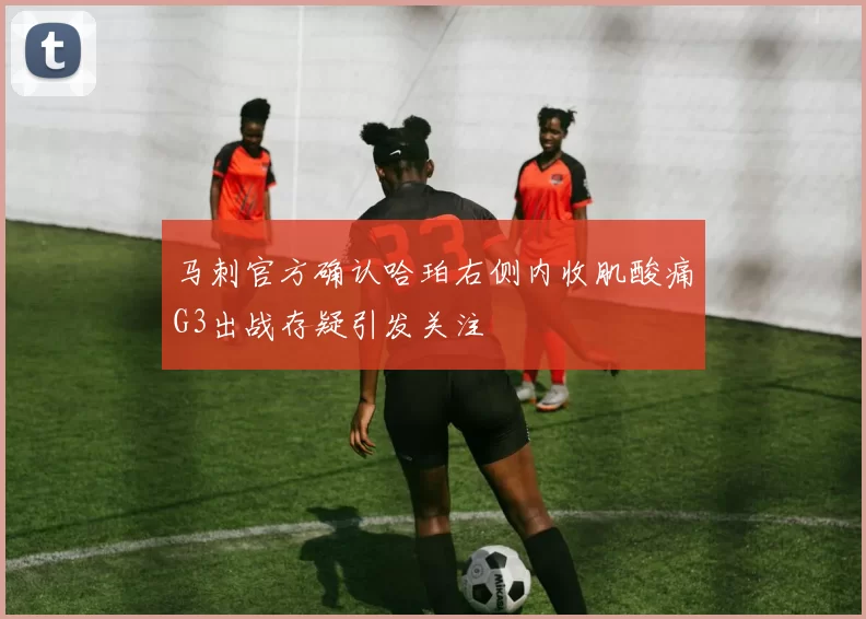 马刺官方确认哈珀右侧内收肌酸痛G3出战存疑引发关注