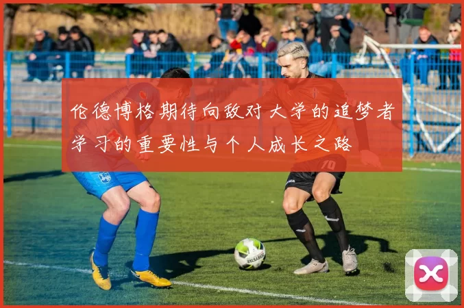 伦德博格期待向敌对大学的追梦者学习的重要性与个人成长之路