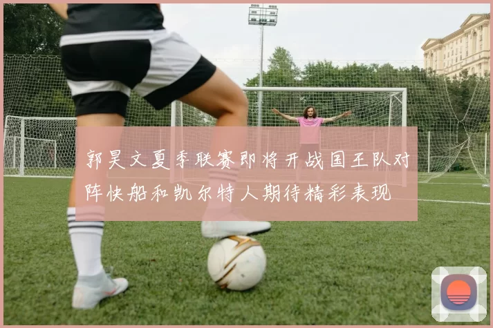 郭昊文夏季联赛即将开战国王队对阵快船和凯尔特人期待精彩表现