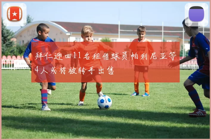 拜仁迎回11名租借球员帕利尼亚等4人或将被转手出售