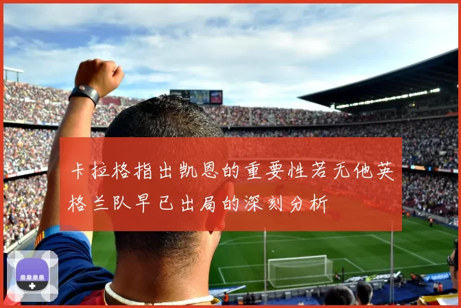 卡拉格指出凯恩的重要性若无他英格兰队早已出局的深刻分析