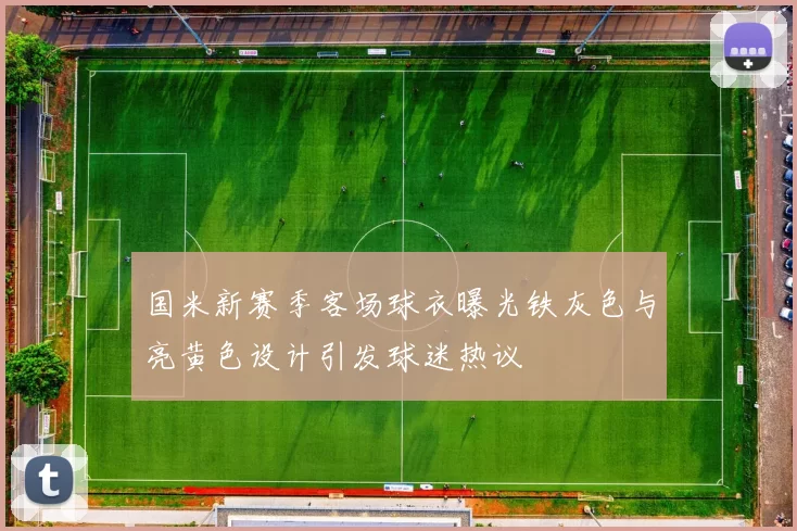 国米新赛季客场球衣曝光铁灰色与亮黄色设计引发球迷热议