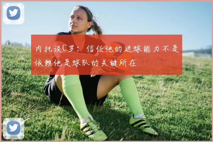内托谈C罗：信任他的进球能力不是依赖他是球队的关键所在