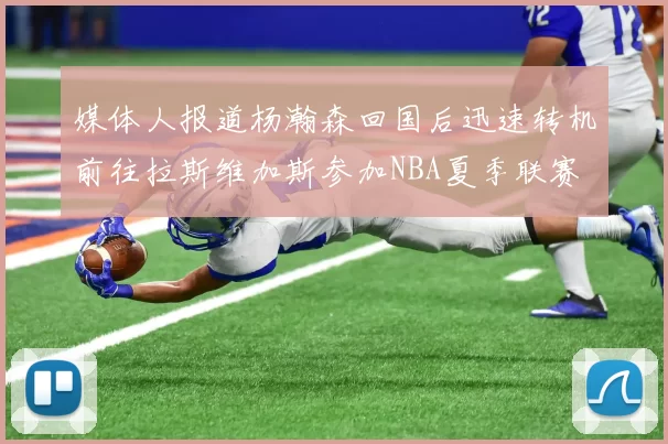 媒体人报道杨瀚森回国后迅速转机前往拉斯维加斯参加NBA夏季联赛