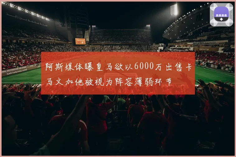 阿斯媒体曝皇马欲以6000万出售卡马文加他被视为阵容薄弱环节