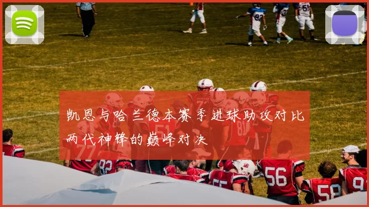 凯恩与哈兰德本赛季进球助攻对比两代神锋的巅峰对决